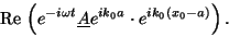 \begin{displaymath}
{\mbox{Re\,}}\left( e^{-i\omega t} \underline{A} e^{ik_0a} \cdot e^{ik_0(x_0-a)}
\right).
\end{displaymath}