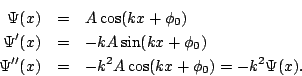 \begin{eqnarray*}
\Psi(x) & = & A \cos(kx + \phi_0) \\
\Psi'(x) & = & -k A \sin...
..._0) \\
\Psi''(x) & = & -k^2 A \cos(kx + \phi_0) = -k^2 \Psi(x).
\end{eqnarray*}